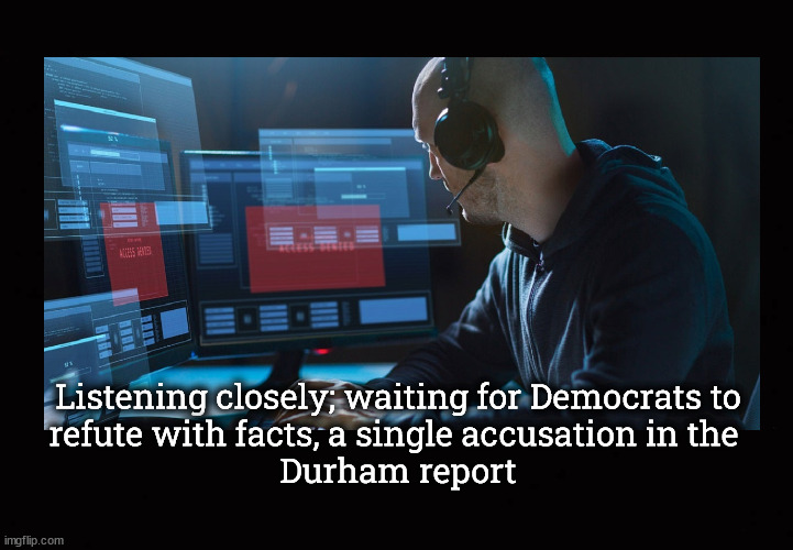 Democrats still have not found a flaw in the Durham Report | Listening closely; waiting for Democrats to
refute with facts, a single accusation in the 
Durham report | image tagged in durham report,fbi corruption,public corruption | made w/ Imgflip meme maker