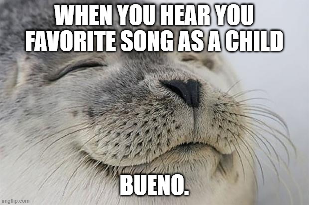 we all get the good feeling | WHEN YOU HEAR YOU FAVORITE SONG AS A CHILD; BUENO. | image tagged in memes,satisfied seal,memories,funny meme | made w/ Imgflip meme maker