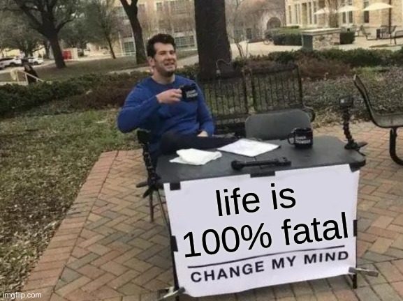 :) | life is 
100% fatal | image tagged in memes,change my mind | made w/ Imgflip meme maker