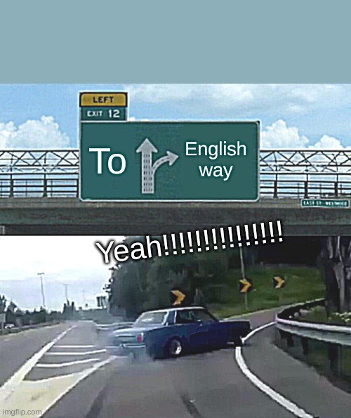 To English Way | To; English way; Yeah!!!!!!!!!!!!!!! | image tagged in memes,left exit 12 off ramp | made w/ Imgflip meme maker