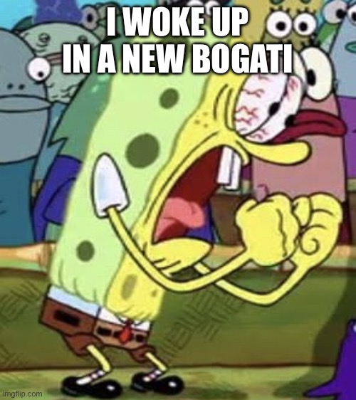 yelling spongebob | I WOKE UP IN A NEW BOGATI | image tagged in yelling spongebob | made w/ Imgflip meme maker