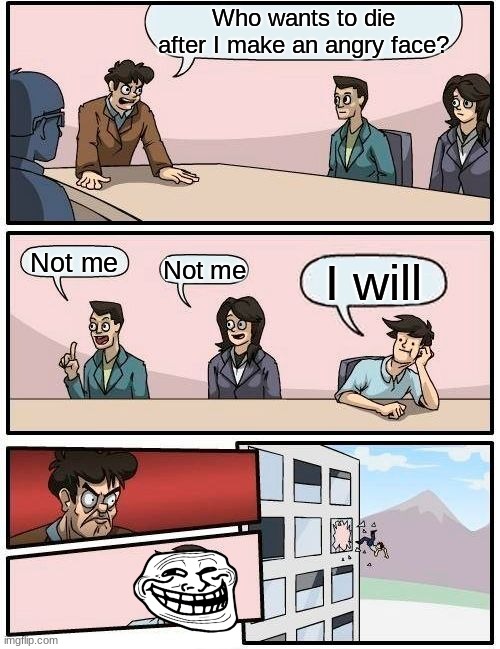 bruh | Who wants to die after I make an angry face? Not me; Not me; I will | image tagged in memes,boardroom meeting suggestion | made w/ Imgflip meme maker