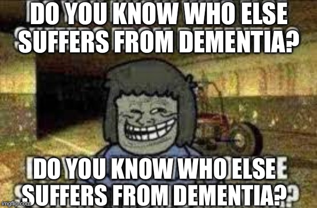 Do you know who else suffers from dementia? | DO YOU KNOW WHO ELSE SUFFERS FROM DEMENTIA? DO YOU KNOW WHO ELSE SUFFERS FROM DEMENTIA? | image tagged in do you know who else suffers from dementia | made w/ Imgflip meme maker
