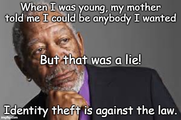 Identity Theft | When I was young, my mother told me I could be anybody I wanted; But that was a lie! Identity theft is against the law. | image tagged in deep thoughts by morgan freeman,identity,theft,identity theft | made w/ Imgflip meme maker