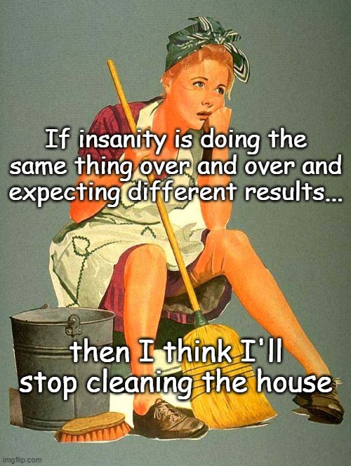 If insanity is doing the same thing over and over and expecting different results... then I think I'll stop cleaning the house | image tagged in insanity,housework | made w/ Imgflip meme maker
