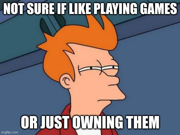 This is relatable...right? | NOT SURE IF LIKE PLAYING GAMES; OR JUST OWNING THEM | image tagged in memes,futurama fry | made w/ Imgflip meme maker