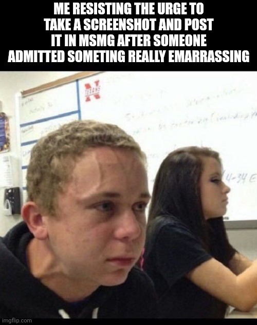 I know so many things | ME RESISTING THE URGE TO TAKE A SCREENSHOT AND POST IT IN MSMG AFTER SOMEONE ADMITTED SOMETING REALLY EMARRASSING | image tagged in must resist | made w/ Imgflip meme maker