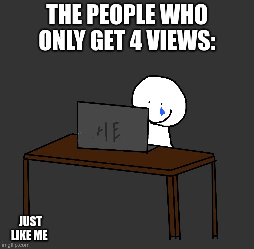 these people :( | THE PEOPLE WHO ONLY GET 4 VIEWS:; JUST LIKE ME | image tagged in relatable,bad,unfunny | made w/ Imgflip meme maker
