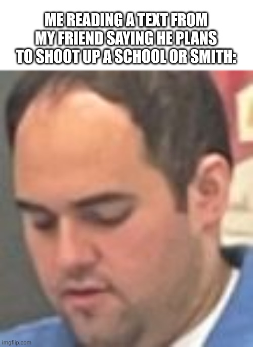 Blue Shirt boiii | ME READING A TEXT FROM MY FRIEND SAYING HE PLANS TO SHOOT UP A SCHOOL OR SMITH: | image tagged in blue shirt man,memes,new template | made w/ Imgflip meme maker