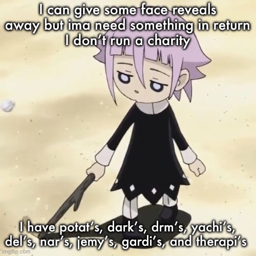Crona | I can give some face reveals away but ima need something in return
I don’t run a charity; I have potat’s, dark’s, drm’s, yachi’s, del’s, nar’s, jemy’s, gardi’s, and therapi’s | image tagged in crona | made w/ Imgflip meme maker