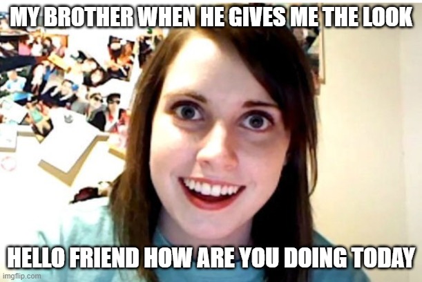 Stalker Girl | MY BROTHER WHEN HE GIVES ME THE LOOK; HELLO FRIEND HOW ARE YOU DOING TODAY | image tagged in stalker girl | made w/ Imgflip meme maker