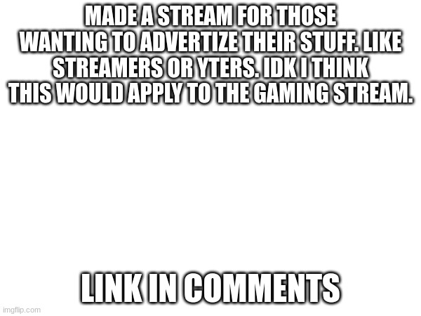 link in comments. | MADE A STREAM FOR THOSE WANTING TO ADVERTIZE THEIR STUFF. LIKE STREAMERS OR YTERS. IDK I THINK THIS WOULD APPLY TO THE GAMING STREAM. LINK IN COMMENTS | image tagged in streamer,twitch,youtube | made w/ Imgflip meme maker