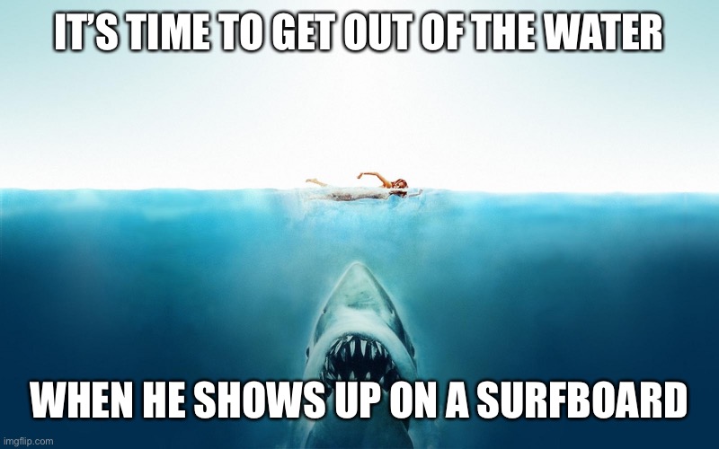 Jaws | IT’S TIME TO GET OUT OF THE WATER WHEN HE SHOWS UP ON A SURFBOARD | image tagged in jaws | made w/ Imgflip meme maker