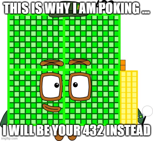 432 | THIS IS WHY I AM POKING ... I WILL BE YOUR 432 INSTEAD | image tagged in memes | made w/ Imgflip meme maker