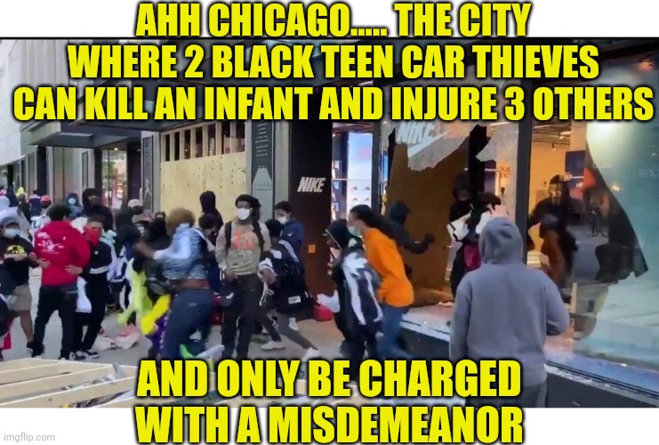 Is liberalism a mental disorder? Do we really have to ask???? | AHH CHICAGO..... THE CITY WHERE 2 BLACK TEEN CAR THIEVES CAN KILL AN INFANT AND INJURE 3 OTHERS; AND ONLY BE CHARGED WITH A MISDEMEANOR | image tagged in chicago,teens,crime,disappointed black guy,democratic party,stupid liberals | made w/ Imgflip meme maker