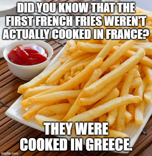 FRENCH Fries | DID YOU KNOW THAT THE FIRST FRENCH FRIES WEREN'T ACTUALLY COOKED IN FRANCE? THEY WERE COOKED IN GREECE. | image tagged in french fries | made w/ Imgflip meme maker