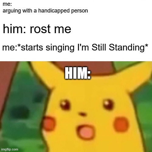 you can't ever come back form that | me:
arguing with a handicapped person; him: rost me; me:*starts singing I'm Still Standing*; HIM: | image tagged in memes,surprised pikachu,funny,fun,offensive | made w/ Imgflip meme maker