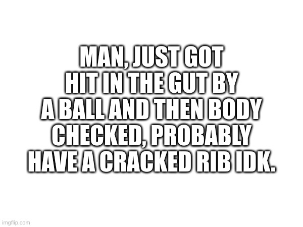 Man my day just keeps getting better | MAN, JUST GOT HIT IN THE GUT BY A BALL AND THEN BODY CHECKED, PROBABLY HAVE A CRACKED RIB IDK. | image tagged in pain | made w/ Imgflip meme maker