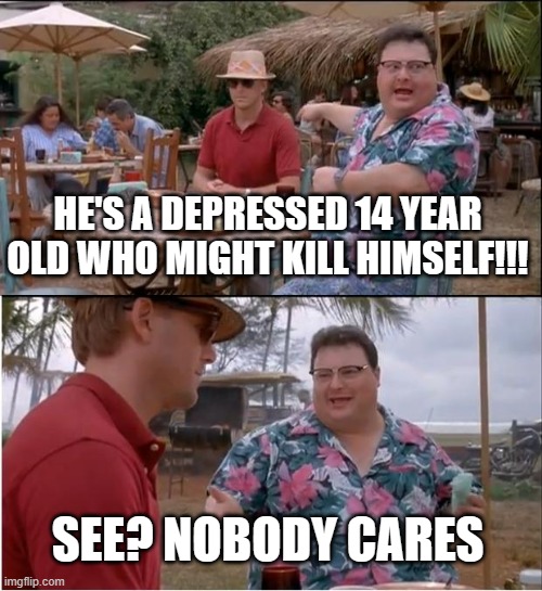 nobody cares | HE'S A DEPRESSED 14 YEAR OLD WHO MIGHT KILL HIMSELF!!! SEE? NOBODY CARES | image tagged in memes,see nobody cares | made w/ Imgflip meme maker