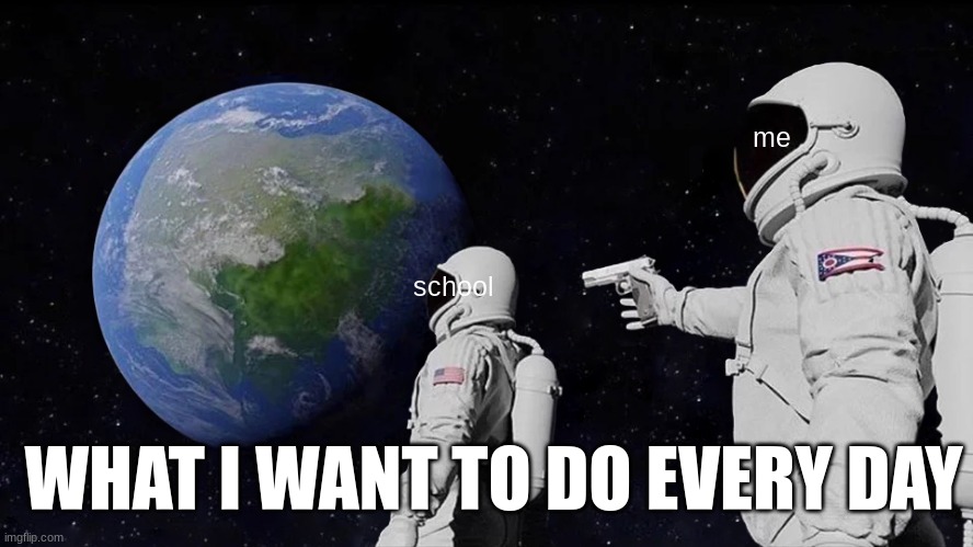Always Has Been | me; school; WHAT I WANT TO DO EVERY DAY | image tagged in memes,always has been | made w/ Imgflip meme maker