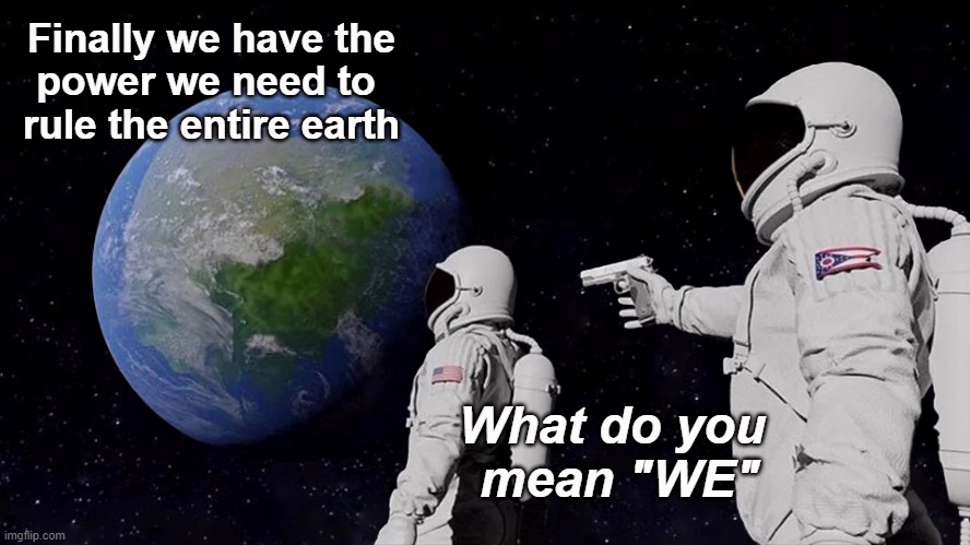 Watch Your Back | Finally we have the
power we need to 
rule the entire earth; What do you
 mean "WE" | image tagged in memes,always has been | made w/ Imgflip meme maker