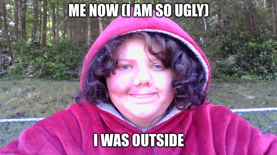 me | ME NOW (I AM SO UGLY); I WAS OUTSIDE | image tagged in funny,memes | made w/ Imgflip meme maker