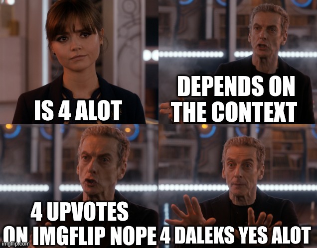 DOCTOR WHO | DEPENDS ON THE CONTEXT; IS 4 ALOT; 4 UPVOTES ON IMGFLIP NOPE; 4 DALEKS YES ALOT | image tagged in depends on the context | made w/ Imgflip meme maker