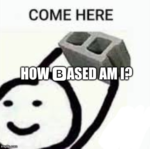come here | HOW 🅱ASED AM I? | image tagged in come here | made w/ Imgflip meme maker