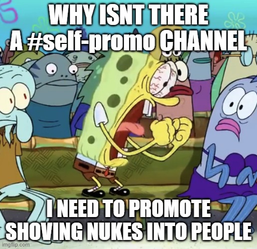 WHY ISNT THERE A #self-promo CHANNEL?!!! | WHY ISNT THERE A #self-promo CHANNEL; I NEED TO PROMOTE SHOVING NUKES INTO PEOPLE | image tagged in sponge bob screaming | made w/ Imgflip meme maker
