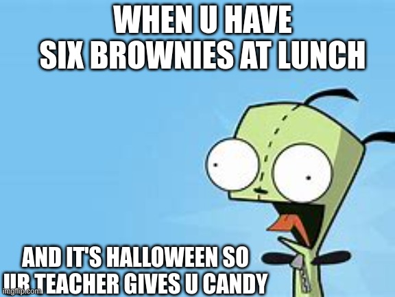 CANDYYY | WHEN U HAVE SIX BROWNIES AT LUNCH; AND IT'S HALLOWEEN SO UR TEACHER GIVES U CANDY | image tagged in invader zim | made w/ Imgflip meme maker
