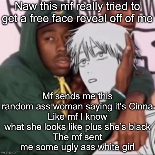 Besto friendo | Naw this mf really tried to get a free face reveal off of me; Mf sends me this random ass woman saying it’s Cinna
Like mf I know what she looks like plus she’s black
The mf sent me some ugly ass white girl | image tagged in besto friendo | made w/ Imgflip meme maker