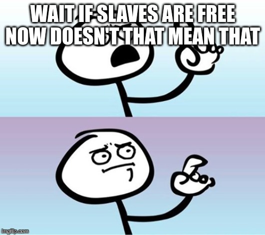 Wait a minute!  Never mind. | WAIT IF SLAVES ARE FREE NOW DOESN'T THAT MEAN THAT | image tagged in wait a minute never mind | made w/ Imgflip meme maker