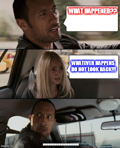 The Rock Driving Meme | WHAT HAPPENED?? WHATEVER HAPPENS DO NOT LOOK BACK!!! ................ | image tagged in memes,the rock driving | made w/ Imgflip meme maker