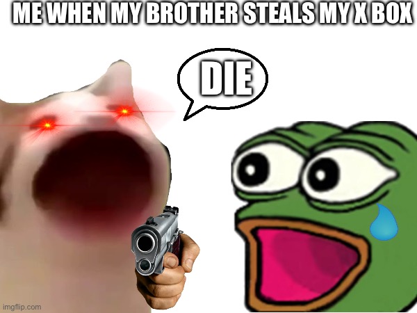 ME WHEN MY BROTHER STEALS MY X BOX; DIE | made w/ Imgflip meme maker