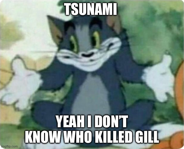Tom Shrugging | TSUNAMI; YEAH I DON’T KNOW WHO KILLED GILL | image tagged in tom shrugging | made w/ Imgflip meme maker