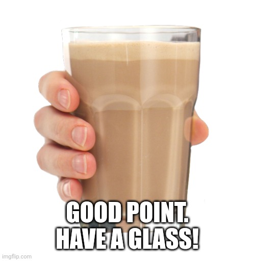 Choccy Milk | GOOD POINT. HAVE A GLASS! | image tagged in choccy milk | made w/ Imgflip meme maker