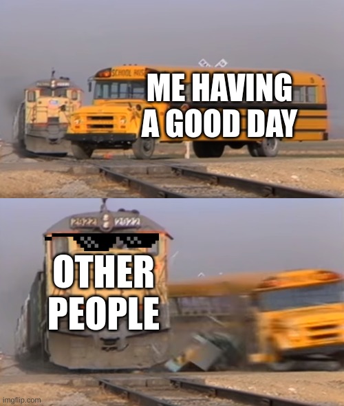 A train hitting a school bus | ME HAVING A GOOD DAY; OTHER PEOPLE | image tagged in a train hitting a school bus | made w/ Imgflip meme maker
