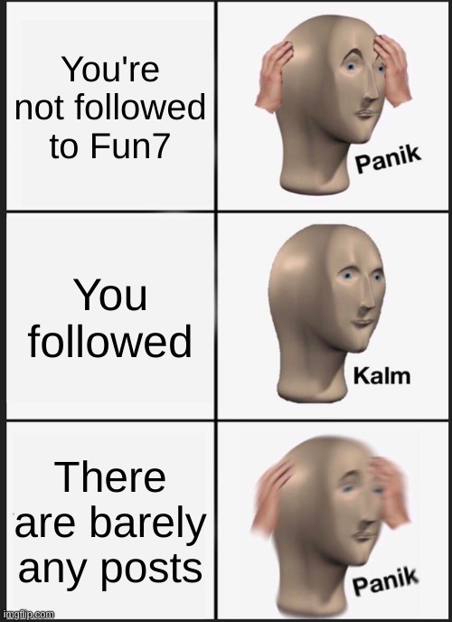 Panik Kalm Panik | You're not followed to Fun7; You followed; There are barely any posts | image tagged in memes,panik kalm panik | made w/ Imgflip meme maker