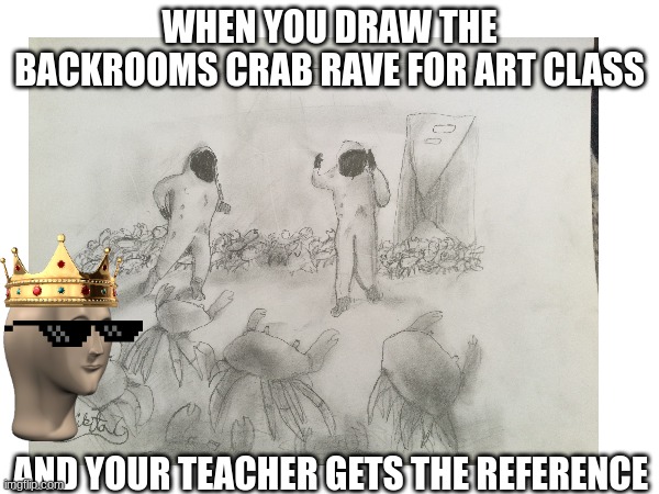 yeah boiiii i got 100% on that assignment | WHEN YOU DRAW THE BACKROOMS CRAB RAVE FOR ART CLASS; AND YOUR TEACHER GETS THE REFERENCE | image tagged in memes,art | made w/ Imgflip meme maker