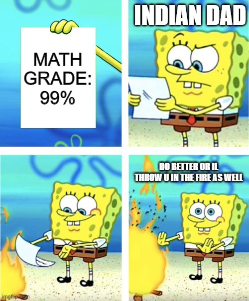 Spongebob Burning Paper | INDIAN DAD; MATH GRADE: 99%; DO BETTER OR IL THROW U IN THE FIRE AS WELL | image tagged in spongebob burning paper | made w/ Imgflip meme maker