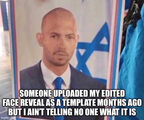 Top jew | SOMEONE UPLOADED MY EDITED FACE REVEAL AS A TEMPLATE MONTHS AGO BUT I AIN’T TELLING NO ONE WHAT IT IS | image tagged in top jew | made w/ Imgflip meme maker