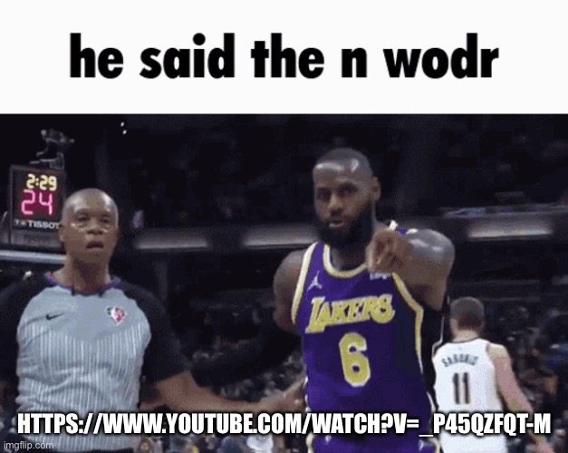 He said the n word | HTTPS://WWW.YOUTUBE.COM/WATCH?V=_P45QZFQT-M | image tagged in he said the n wodr | made w/ Imgflip meme maker