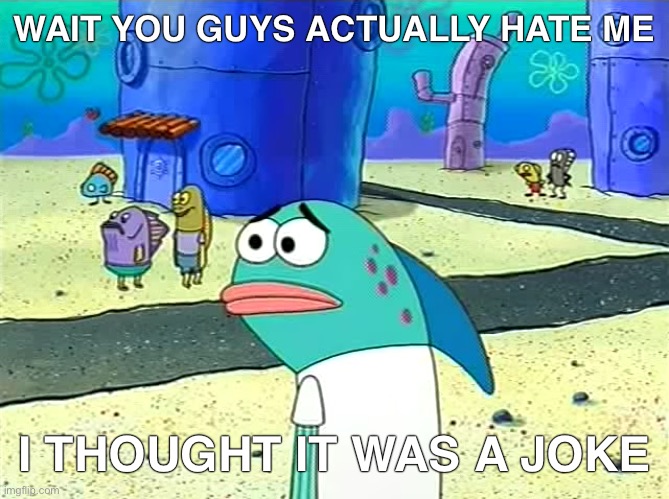 Spongebob I thought it was a joke | WAIT YOU GUYS ACTUALLY HATE ME; I THOUGHT IT WAS A JOKE | image tagged in spongebob i thought it was a joke | made w/ Imgflip meme maker