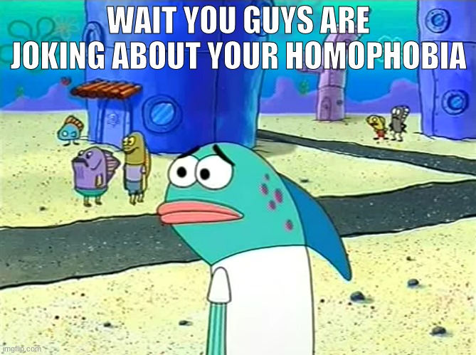 apparently i have to put a /j now because mods have turned into snowflakes | WAIT YOU GUYS ARE JOKING ABOUT YOUR HOMOPHOBIA | image tagged in spongebob i thought it was a joke | made w/ Imgflip meme maker