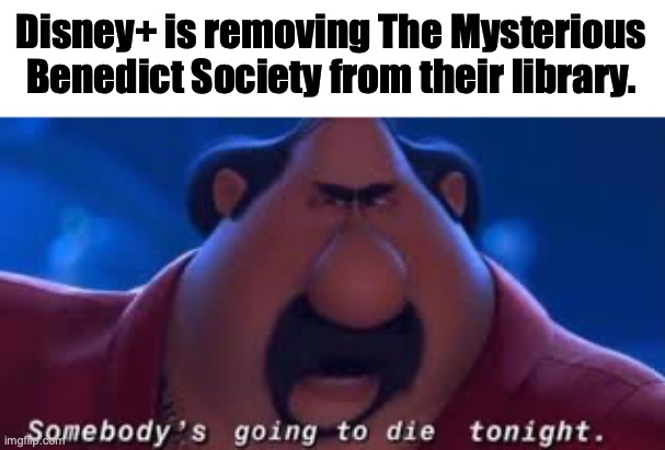 Please watch The Mysterious Benedict Society, it's an extremely underrated show without much time left. | Disney+ is removing The Mysterious Benedict Society from their library. | image tagged in somebody's going to die tonight | made w/ Imgflip meme maker