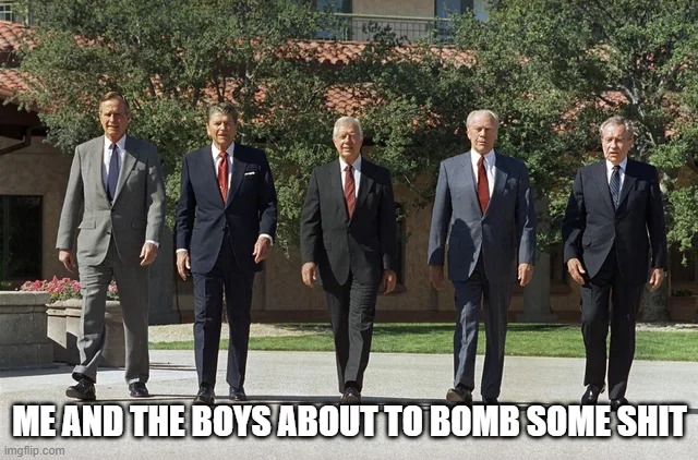 The Ex Presidents | ME AND THE BOYS ABOUT TO BOMB SOME SHIT | image tagged in me and the boys | made w/ Imgflip meme maker