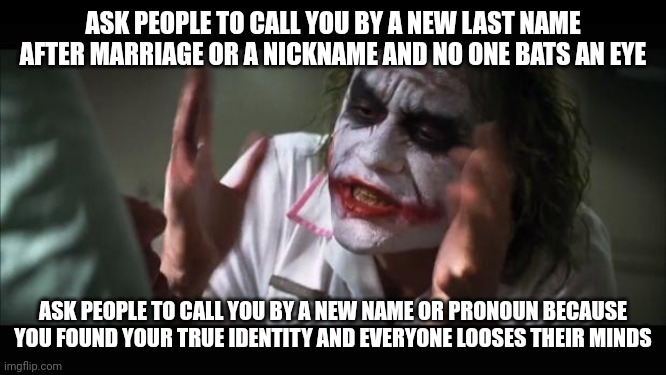 It's Not Hard | ASK PEOPLE TO CALL YOU BY A NEW LAST NAME AFTER MARRIAGE OR A NICKNAME AND NO ONE BATS AN EYE; ASK PEOPLE TO CALL YOU BY A NEW NAME OR PRONOUN BECAUSE YOU FOUND YOUR TRUE IDENTITY AND EVERYONE LOOSES THEIR MINDS | image tagged in memes,and everybody loses their minds,lgbt,pronouns | made w/ Imgflip meme maker