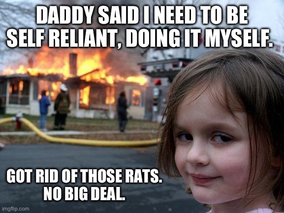 Disaster Girl Meme | DADDY SAID I NEED TO BE SELF RELIANT, DOING IT MYSELF. GOT RID OF THOSE RATS. 
NO BIG DEAL. | image tagged in memes,disaster girl | made w/ Imgflip meme maker