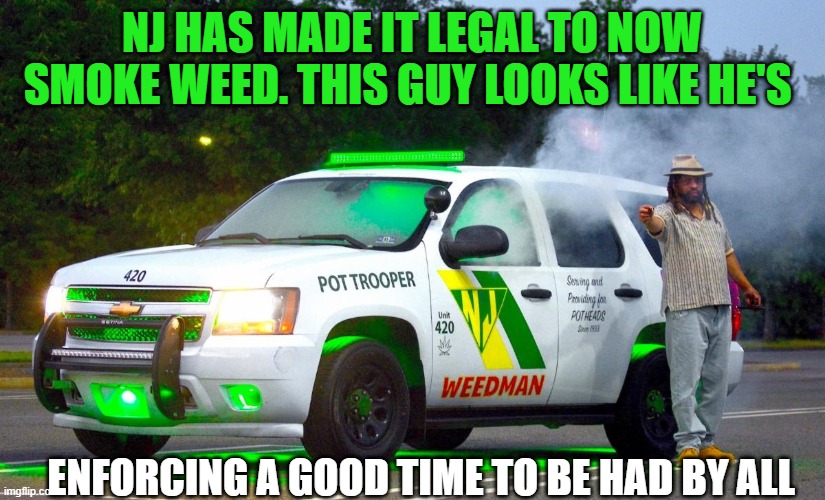 Weed | NJ HAS MADE IT LEGAL TO NOW SMOKE WEED. THIS GUY LOOKS LIKE HE'S; ENFORCING A GOOD TIME TO BE HAD BY ALL | image tagged in weed,smoking weed,laws,police,entertainment,money | made w/ Imgflip meme maker