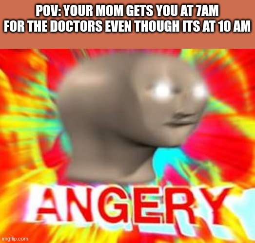 Surreal Angery | POV: YOUR MOM GETS YOU AT 7AM FOR THE DOCTORS EVEN THOUGH ITS AT 10 AM | image tagged in surreal angery | made w/ Imgflip meme maker